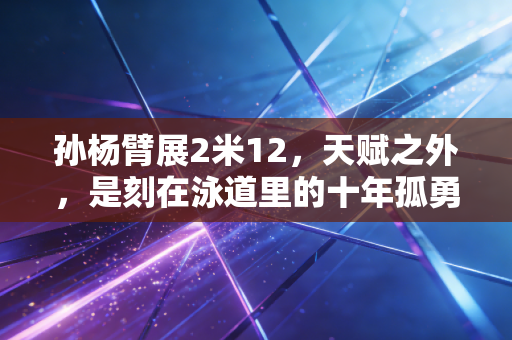 孙杨臂展2米12,天赋之外,是刻在泳道里的十年孤勇 孙杨臂展2米12,天赋之外,是刻在泳道里的十年孤勇