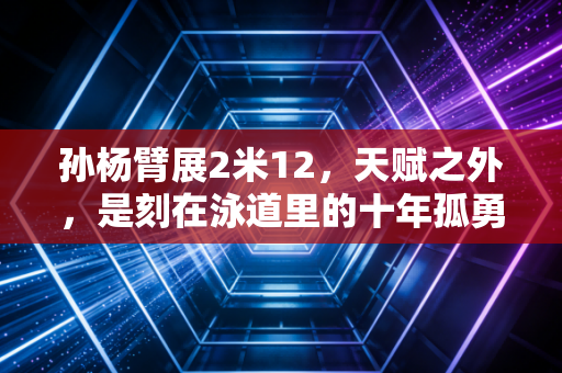 孙杨臂展2米12,天赋之外,是刻在泳道里的十年孤勇 孙杨臂展2米12,天赋之外,是刻在泳道里的十年孤勇