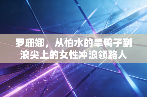 罗珊娜,从怕水的旱鸭子到浪尖上的女性冲浪领路人 罗珊娜,从怕水的旱鸭子到浪尖上的女性冲浪领路人