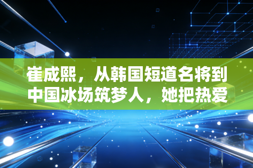 崔成熙，从韩国短道名将到中国冰场筑梦人，她把热爱跨过重山种在冰面