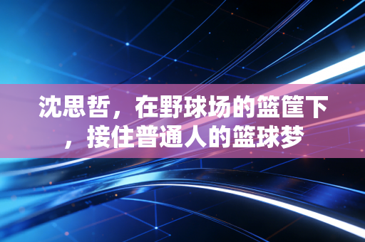 沈思哲，在野球场的篮筐下，接住普通人的篮球梦