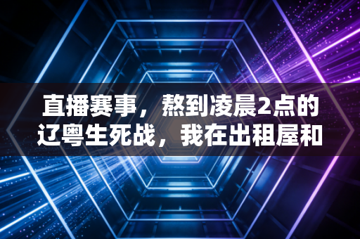 直播赛事，熬到凌晨2点的辽粤生死战，我在出租屋和3个兄弟哭出了声