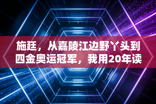 施廷，从嘉陵江边野丫头到四金奥运冠军，我用20年读懂懋字里的人生分量