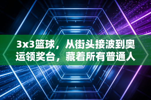 3x3篮球，从街头接波到奥运领奖台，藏着所有普通人的篮球梦