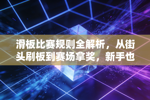 滑板比赛规则全解析,从街头刷板到赛场拿奖,新手也能看懂的入坑指南 滑板比赛规则全解析,从街头刷板到赛场拿奖,新手也能看懂的入坑指南