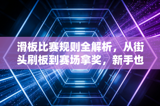 滑板比赛规则全解析，从街头刷板到赛场拿奖，新手也能看懂的入坑指南