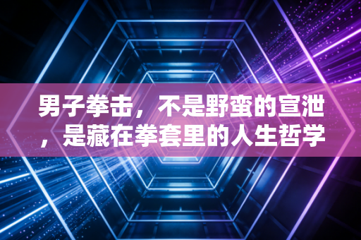 男子拳击,不是野蛮的宣泄,是藏在拳套里的人生哲学 男子拳击,不是野蛮的宣泄,是藏在拳套里的人生哲学