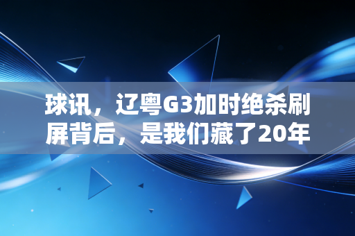 球讯，辽粤G3加时绝杀刷屏背后，是我们藏了20年的篮球执念