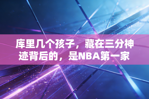 库里几个孩子，藏在三分神迹背后的，是NBA第一家庭的烟火气