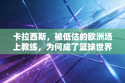 卡拉西斯，被低估的欧洲场上教练，为何成了篮球世界里的普通人天花板？