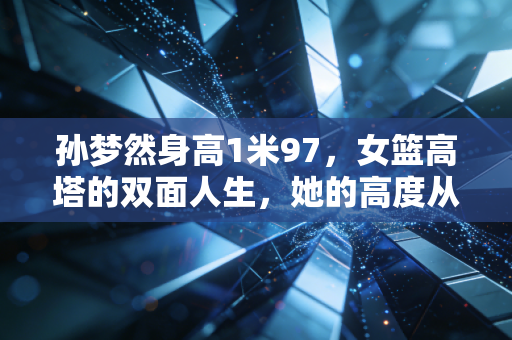 孙梦然身高1米97，女篮高塔的双面人生，她的高度从来不止篮筐
