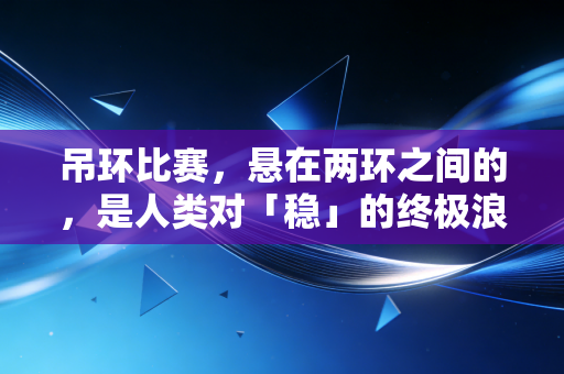 吊环比赛,悬在两环之间的,是人类对「稳」的终极浪漫想象 吊环比赛,悬在两环之间的,是人类对「稳」的终极浪漫想象