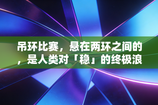 吊环比赛,悬在两环之间的,是人类对「稳」的终极浪漫想象 吊环比赛,悬在两环之间的,是人类对「稳」的终极浪漫想象