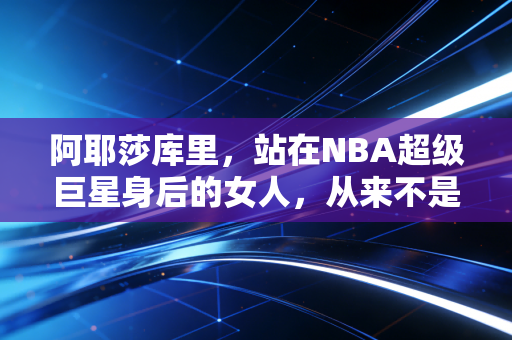 阿耶莎库里，站在NBA超级巨星身后的女人，从来不是库里妻子这么简单