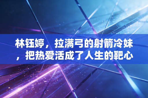 林钰婷,拉满弓的射箭冷妹,把热爱活成了人生的靶心 林钰婷,拉满弓的射箭冷妹,把热爱活成了人生的靶心