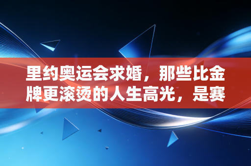 里约奥运会求婚,那些比金牌更滚烫的人生高光,是赛场边藏了半生的勇气 里约奥运会求婚,那些比金牌更滚烫的人生高光,是赛场边藏了半生的勇气
