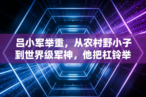 吕小军举重，从农村野小子到世界级军神，他把杠铃举成了跨越阶层的火炬