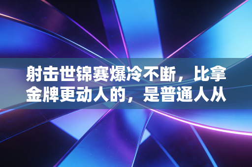 射击世锦赛爆冷不断，比拿金牌更动人的，是普通人从瞄准里学到的人生道理