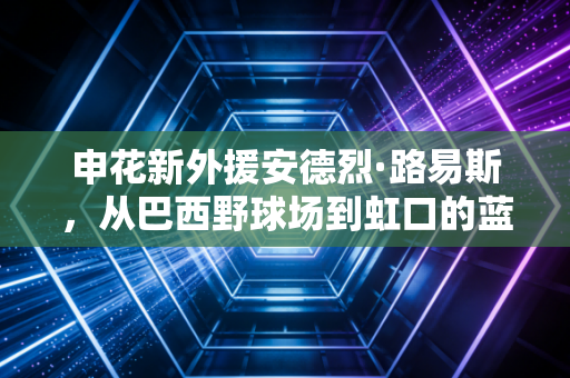 申花新外援安德烈·路易斯,从巴西野球场到虹口的蓝色约定 申花新外援安德烈·路易斯,从巴西野球场到虹口的蓝色约定