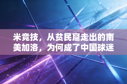 米竞技,从贫民窟走出的南美加洛,为何成了中国球迷深夜的精神寄托? 米竞技,从贫民窟走出的南美加洛,为何成了中国球迷深夜的精神寄托?