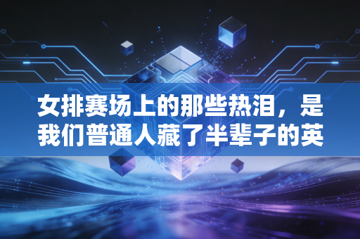 女排赛场上的那些热泪，是我们普通人藏了半辈子的英雄主义