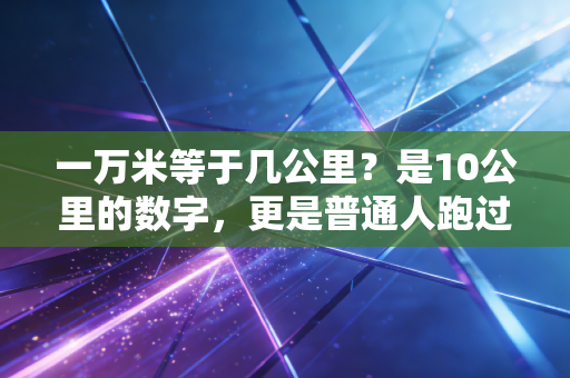 一万米等于几公里？是10公里的数字，更是普通人跑过生活的热血勋章