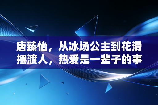 唐臻怡,从冰场公主到花滑摆渡人,热爱是一辈子的事 唐臻怡,从冰场公主到花滑摆渡人,热爱是一辈子的事
