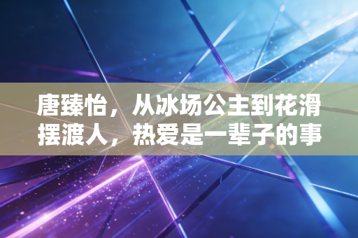 唐臻怡，从冰场公主到花滑摆渡人，热爱是一辈子的事