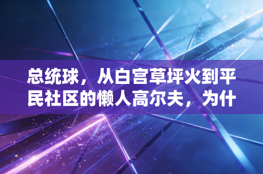 总统球，从白宫草坪火到平民社区的懒人高尔夫，为什么是当代都市人最上瘾的轻运动？