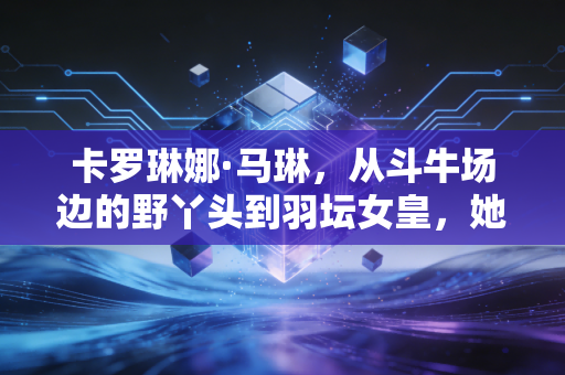 卡罗琳娜·马琳,从斗牛场边的野丫头到羽坛女皇,她的狠是刻在骨血里的浪漫 卡罗琳娜·马琳,从斗牛场边的野丫头到羽坛女皇,她的狠是刻在骨血里的浪漫