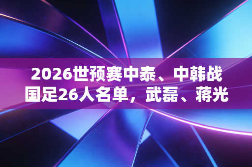 2026世预赛中泰、中韩战国足26人名单,武磊、蒋光太领衔,王振澳入选,我们等的惊喜还要多久来? 2026世预赛中泰、中韩战国足26人名单,武磊、蒋光太领衔,王振澳入选,我们等的惊喜还要多久来?