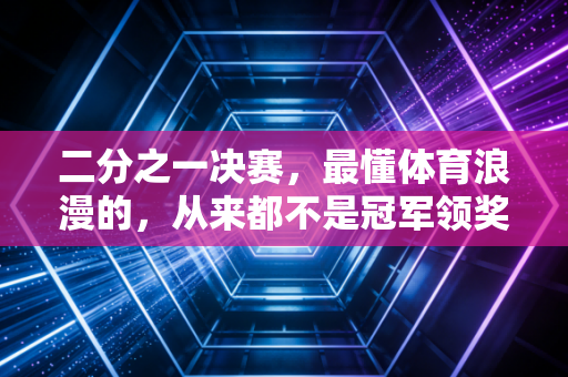 二分之一决赛，最懂体育浪漫的，从来都不是冠军领奖台