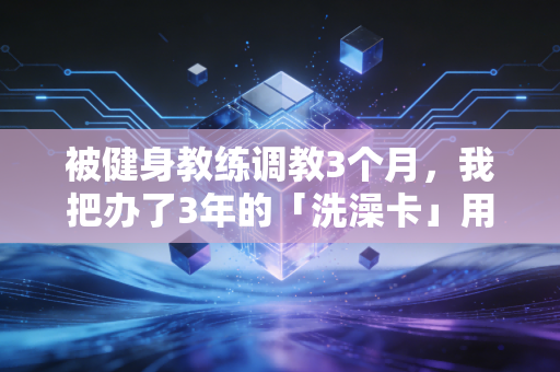 被健身教练调教3个月，我把办了3年的「洗澡卡」用出了10倍价值