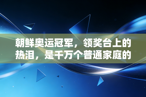朝鲜奥运冠军，领奖台上的热泪，是千万个普通家庭的奋斗缩影