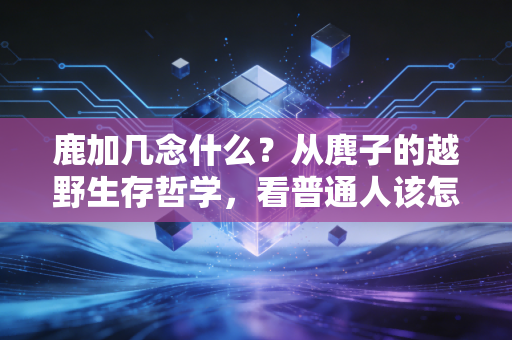 鹿加几念什么?从麂子的越野生存哲学,看普通人该怎么找到适合自己的运动节奏 鹿加几念什么?从麂子的越野生存哲学,看普通人该怎么找到适合自己的运动节奏