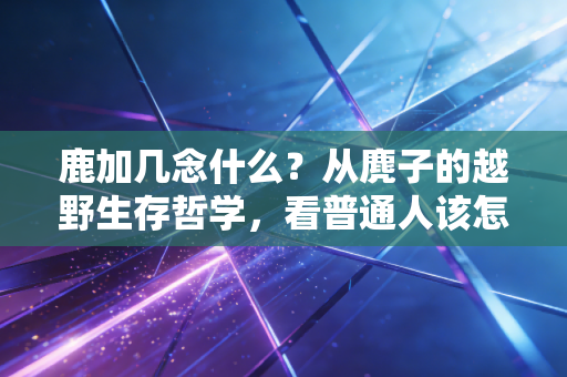 鹿加几念什么?从麂子的越野生存哲学,看普通人该怎么找到适合自己的运动节奏 鹿加几念什么?从麂子的越野生存哲学,看普通人该怎么找到适合自己的运动节奏