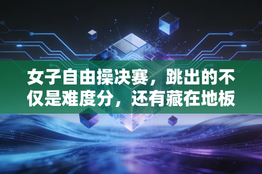 女子自由操决赛,跳出的不仅是难度分,还有藏在地板缝里的12年青春 女子自由操决赛,跳出的不仅是难度分,还有藏在地板缝里的12年青春
