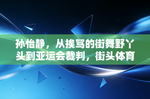 孙怡静,从挨骂的街舞野丫头到亚运会裁判,街头体育从来不是不务正业 孙怡静,从挨骂的街舞野丫头到亚运会裁判,街头体育从来不是不务正业