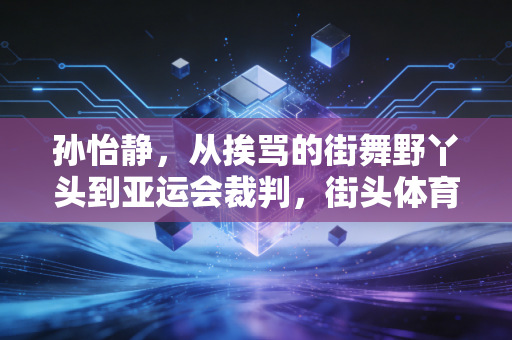 孙怡静，从挨骂的街舞野丫头到亚运会裁判，街头体育从来不是不务正业