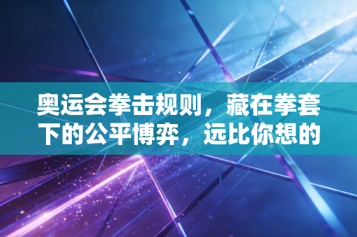 奥运会拳击规则,藏在拳套下的公平博弈,远比你想的更有温度 奥运会拳击规则,藏在拳套下的公平博弈,远比你想的更有温度