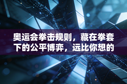 奥运会拳击规则，藏在拳套下的公平博弈，远比你想的更有温度