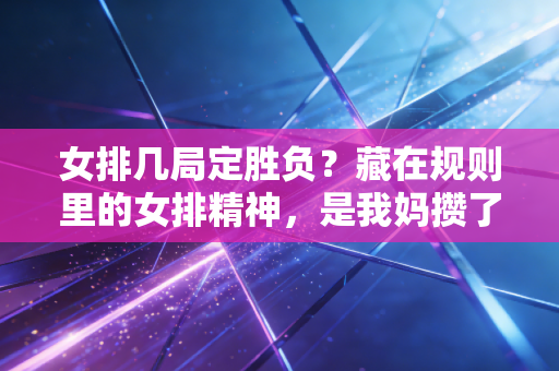 女排几局定胜负?藏在规则里的女排精神,是我妈攒了30年的青春注脚 女排几局定胜负?藏在规则里的女排精神,是我妈攒了30年的青春注脚