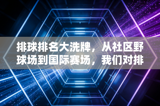 排球排名大洗牌,从社区野球场到国际赛场,我们对排名的执念到底有意义吗? 排球排名大洗牌,从社区野球场到国际赛场,我们对排名的执念到底有意义吗?