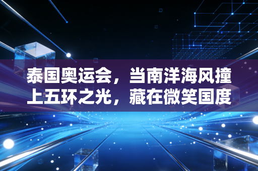 泰国奥运会,当南洋海风撞上五环之光,藏在微笑国度里的体育梦想正在发芽 泰国奥运会,当南洋海风撞上五环之光,藏在微笑国度里的体育梦想正在发芽