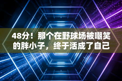 48分!那个在野球场被嘲笑的胖小子,终于活成了自己的MVP 48分!那个在野球场被嘲笑的胖小子,终于活成了自己的MVP