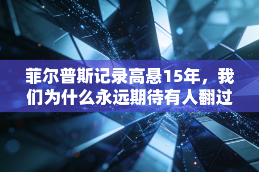 菲尔普斯记录高悬15年,我们为什么永远期待有人翻过那座23金的高山 菲尔普斯记录高悬15年,我们为什么永远期待有人翻过那座23金的高山