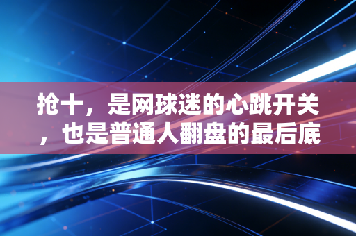 抢十,是网球迷的心跳开关,也是普通人翻盘的最后底气 抢十,是网球迷的心跳开关,也是普通人翻盘的最后底气