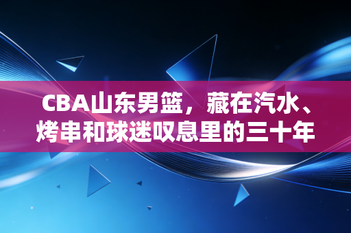 CBA山东男篮,藏在汽水、烤串和球迷叹息里的三十年齐鲁热血 CBA山东男篮,藏在汽水、烤串和球迷叹息里的三十年齐鲁热血
