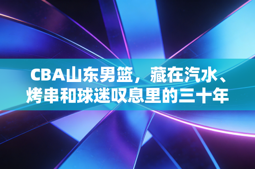 CBA山东男篮,藏在汽水、烤串和球迷叹息里的三十年齐鲁热血 CBA山东男篮,藏在汽水、烤串和球迷叹息里的三十年齐鲁热血