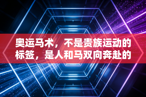 奥运马术,不是贵族运动的标签,是人和马双向奔赴的浪漫 奥运马术,不是贵族运动的标签,是人和马双向奔赴的浪漫
